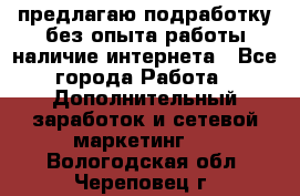 предлагаю подработку без опыта работы,наличие интернета - Все города Работа » Дополнительный заработок и сетевой маркетинг   . Вологодская обл.,Череповец г.